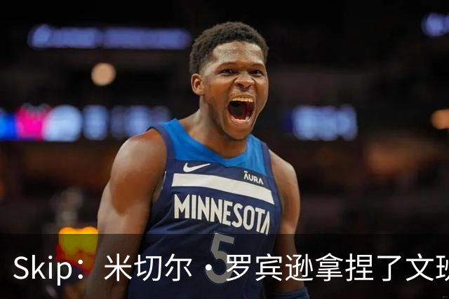 Skip：米切尔·罗宾逊拿捏了文班 雷霆明年将夺得总冠军